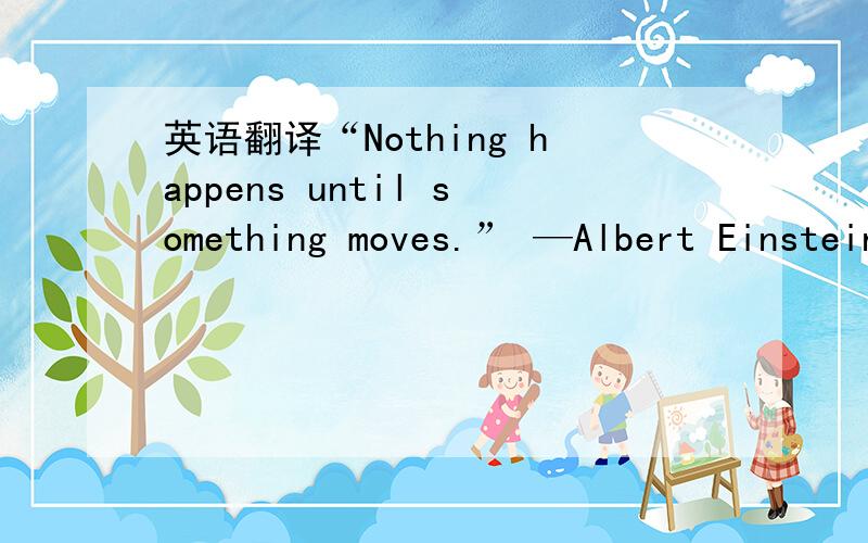 英语翻译“Nothing happens until something moves.” —Albert Einstein