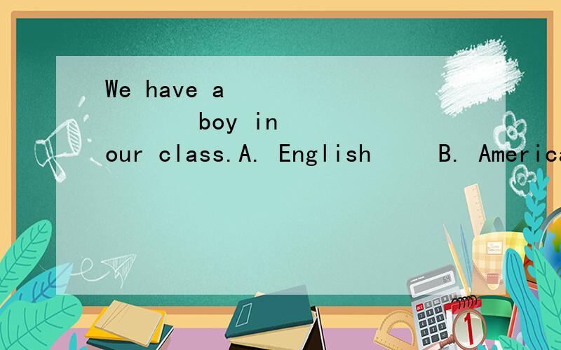 We have a            boy in our class.A. English     B. American     C. Australian     D. Japanese问题应该是We have a _____  boy in our class.