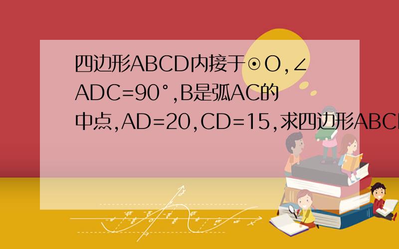 四边形ABCD内接于⊙O,∠ADC=90°,B是弧AC的中点,AD=20,CD=15,求四边形ABCD的面积如图,四边形ABCD内接于⊙O,∠ADC＝90°,B是弧AC的中点,AD＝20,CD＝15,求四边形ABCD的面积.