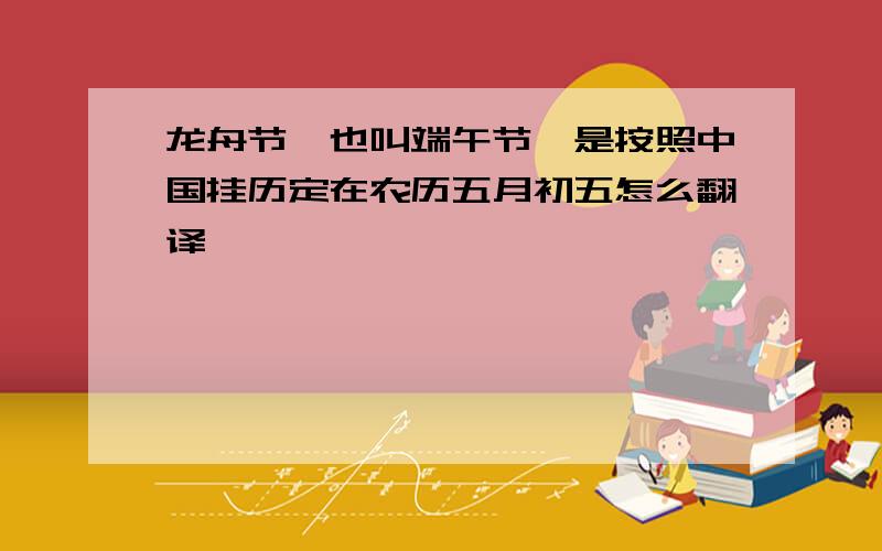 龙舟节,也叫端午节,是按照中国挂历定在农历五月初五怎么翻译