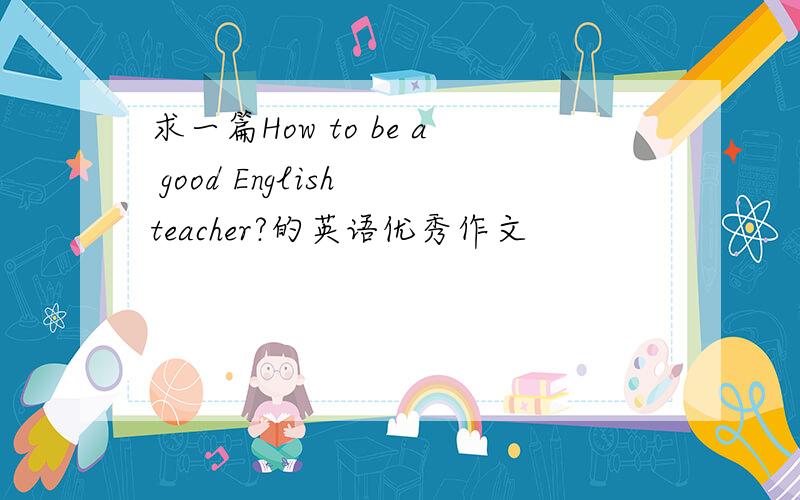 求一篇How to be a good English teacher?的英语优秀作文