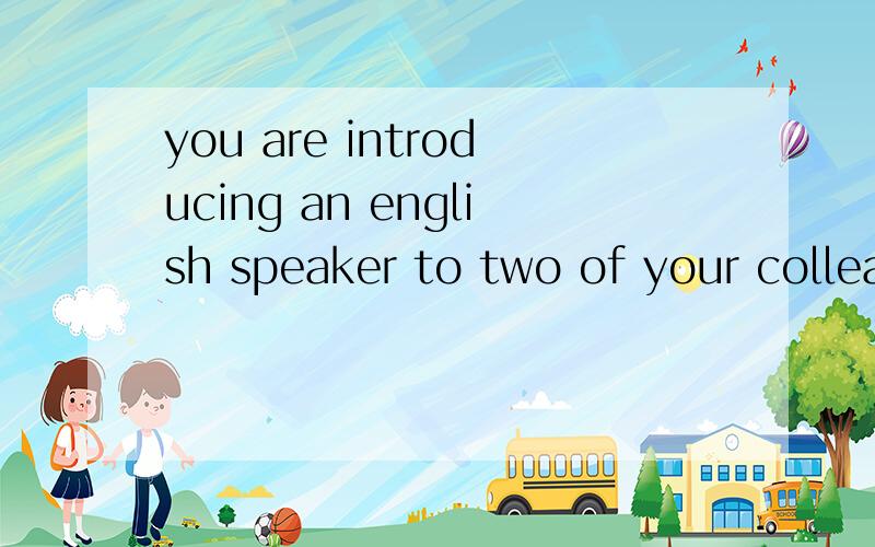 you are introducing an english speaker to two of your colleagues.如题,翻译