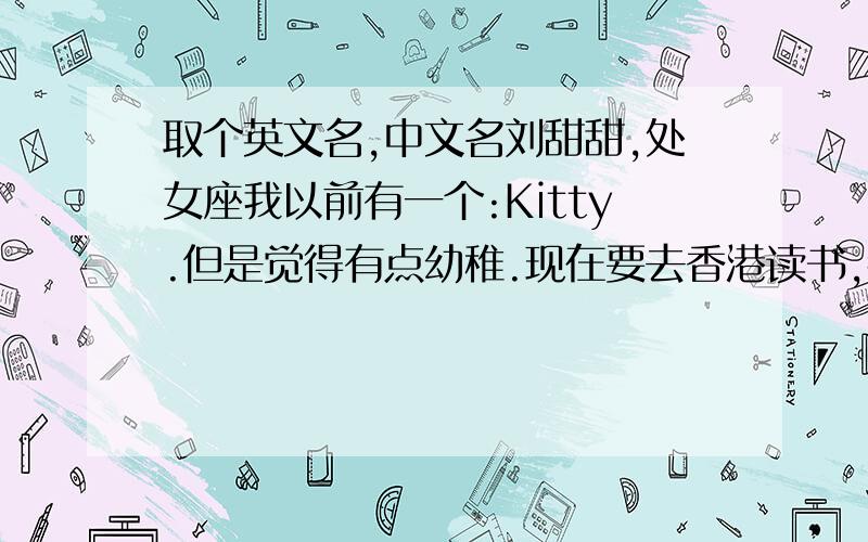 取个英文名,中文名刘甜甜,处女座我以前有一个:Kitty.但是觉得有点幼稚.现在要去香港读书,都要用英文名了.我有几个候选：1.Emma(喜欢发音)2.Cathy(喜欢发音) 3.Tina(和我的中文名字“甜”tian很