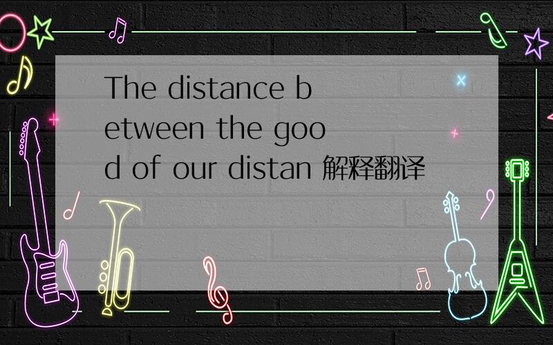 The distance between the good of our distan 解释翻译