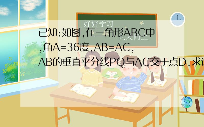 已知:如图,在三角形ABC中,角A=36度,AB=AC,AB的垂直平分线PQ与AC交于点D.求证：点D是AC的黄金分割点