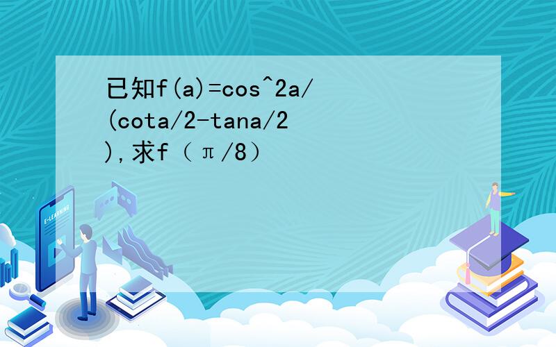 已知f(a)=cos^2a/(cota/2-tana/2),求f（π/8）