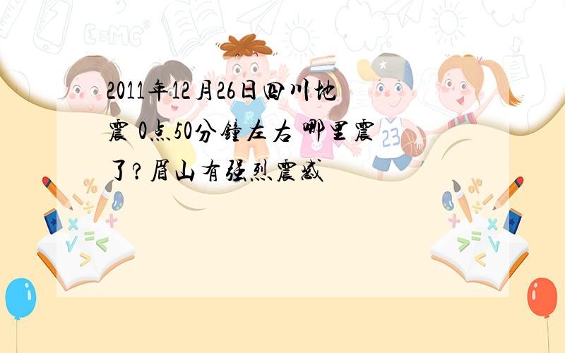 2011年12月26日四川地震 0点50分钟左右 哪里震了?眉山有强烈震感