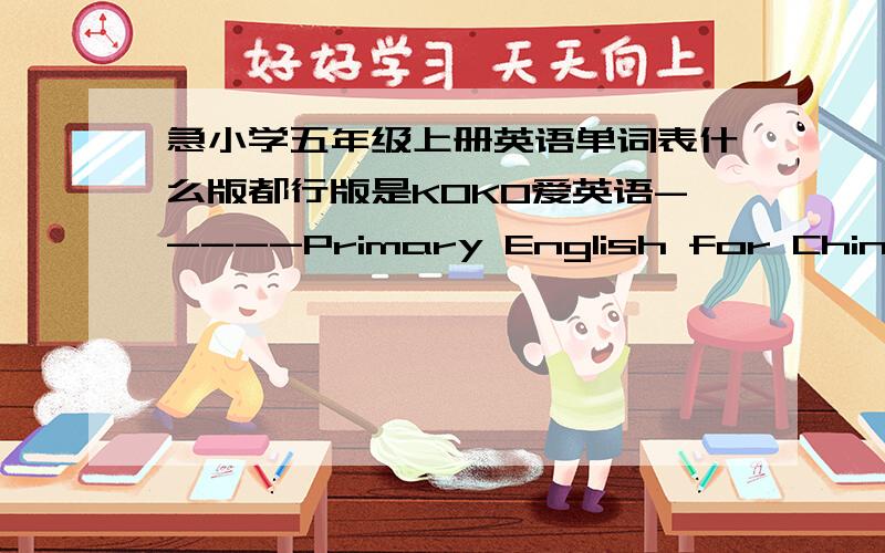 急小学五年级上册英语单词表什么版都行版是KOKO爱英语-----Primary English for Chin不是单词表，而是五年级的短语表