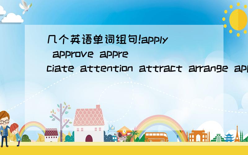 几个英语单词组句!apply approve appreciate attention attract arrange appointment 这七个单词来造个句,或造个故事
