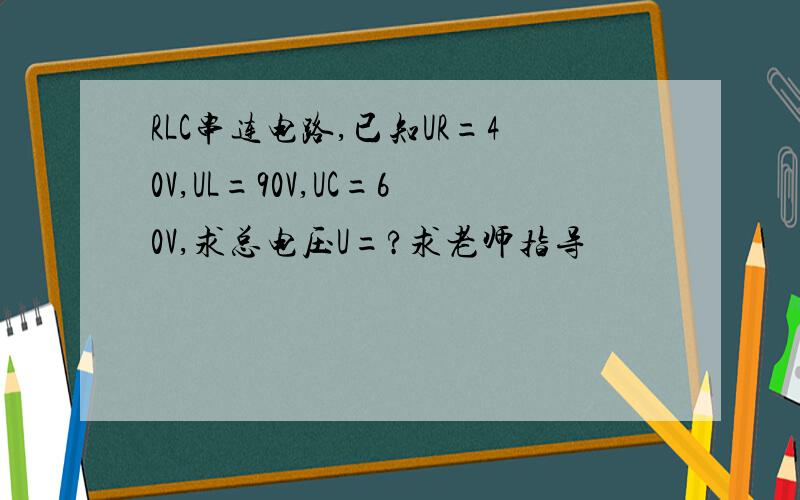 RLC串连电路,已知UR=40V,UL=90V,UC=60V,求总电压U=?求老师指导
