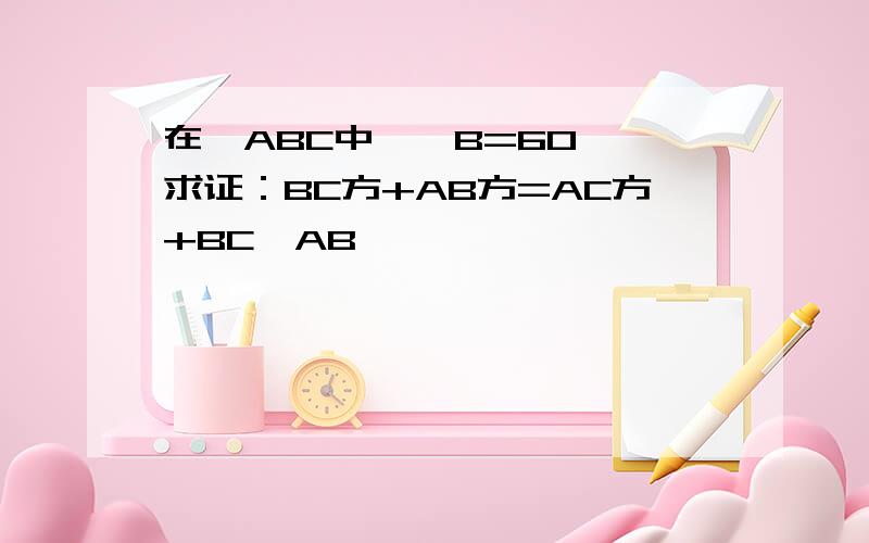 在△ABC中,∠B=60°,求证：BC方+AB方=AC方+BC*AB