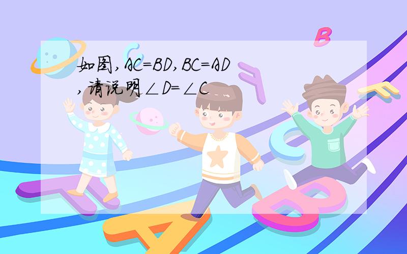 如图,AC=BD,BC=AD,请说明∠D=∠C
