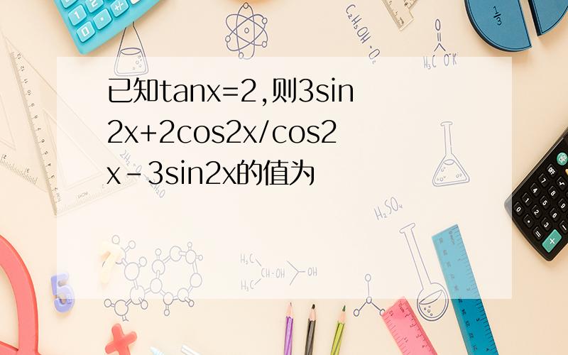 已知tanx=2,则3sin2x+2cos2x/cos2x-3sin2x的值为