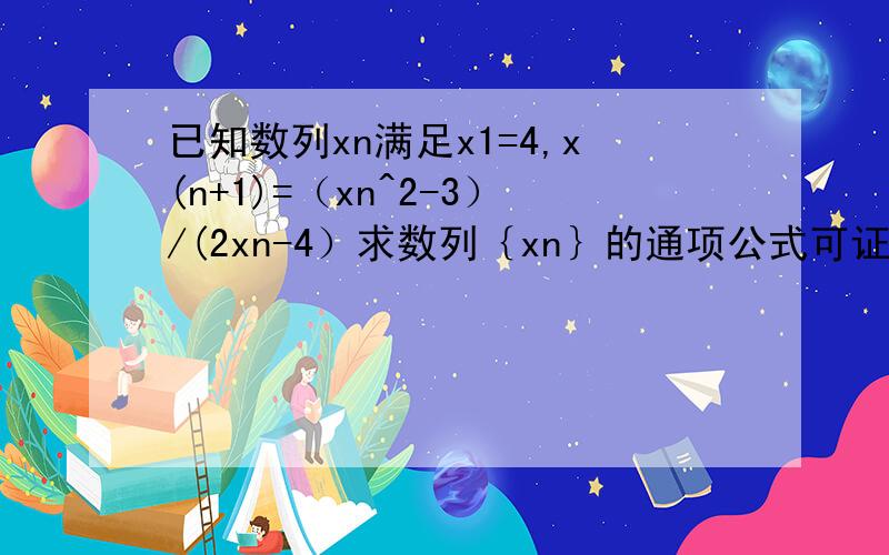 已知数列xn满足x1=4,x(n+1)=（xn^2-3）/(2xn-4）求数列｛xn｝的通项公式可证得（1）xn>3(2)x(n+1)