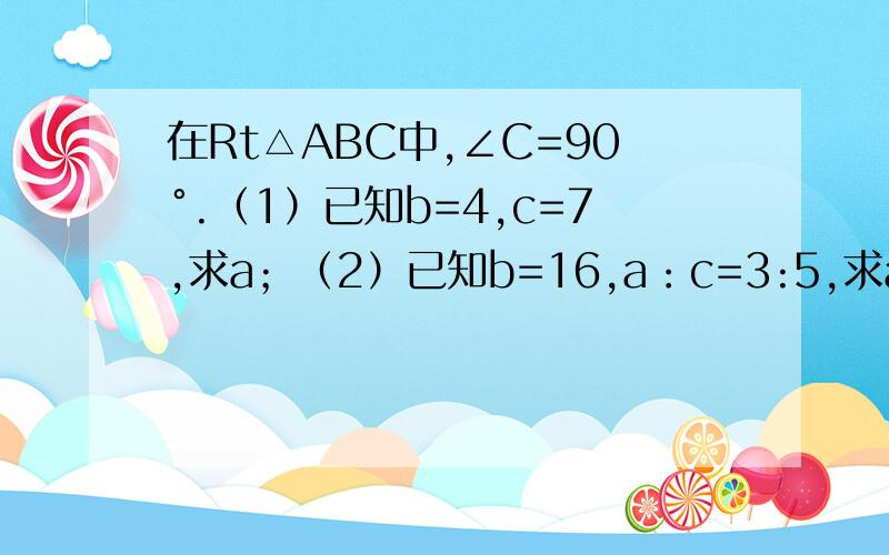 在Rt△ABC中,∠C=90°.（1）已知b=4,c=7,求a；（2）已知b=16,a：c=3:5,求a,c.