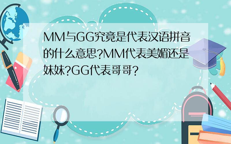 MM与GG究竟是代表汉语拼音的什么意思?MM代表美媚还是妹妹?GG代表哥哥?