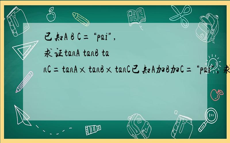 已知A B C=“pai”,求证tanA tanB tanC=tanA×tanB×tanC已知A加B加C=“pai”，求证tanA 加 tanB 加tanC=tanA×tanB×tanC