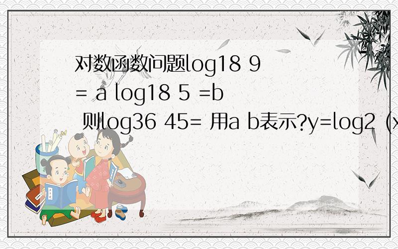 对数函数问题log18 9 = a log18 5 =b 则log36 45= 用a b表示?y=log2 (x^2-ax-a)在x小于 一减根号3 上是增函数 则a的取值范围?