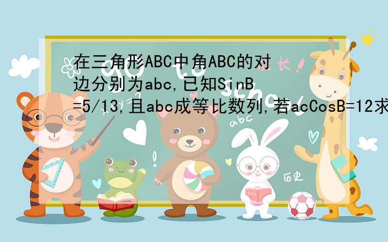 在三角形ABC中角ABC的对边分别为abc,已知SinB=5/13,且abc成等比数列,若acCosB=12求a+c的值.a+c=3√7详解