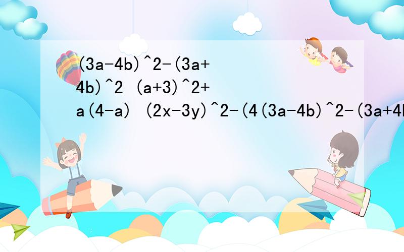 (3a-4b)^2-(3a+4b)^2 (a+3)^2+a(4-a) (2x-3y)^2-(4(3a-4b)^2-(3a+4b)^2(a+3)^2+a(4-a)(2x-3y)^2-(4y-3x)(4y+3x)