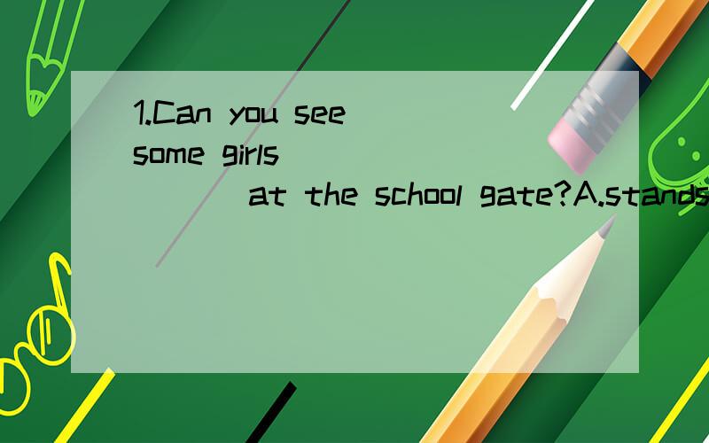 1.Can you see some girls ______ at the school gate?A.stands B.to stand C.stood D.standing2.I don't think you are right,_____?A.are you B.aren't you C.do I D.don't you3.Do you know __________ at the bus stop?A.who are they waiting for B.who they are w