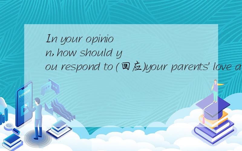 In your opinion,how should you respond to(回应）your parents' love and concern?(no more than 30 words!)