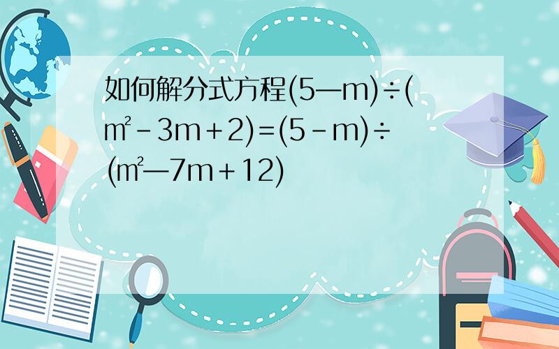 如何解分式方程(5—m)÷(㎡－3m＋2)=(5－m)÷(㎡—7m＋12)