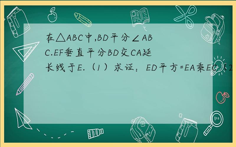 在△ABC中,BD平分∠ABC.EF垂直平分BD交CA延长线于E.（1）求证：ED平方=EA乘EC（2）若ED=6,BD=CD=3,求BC的长.