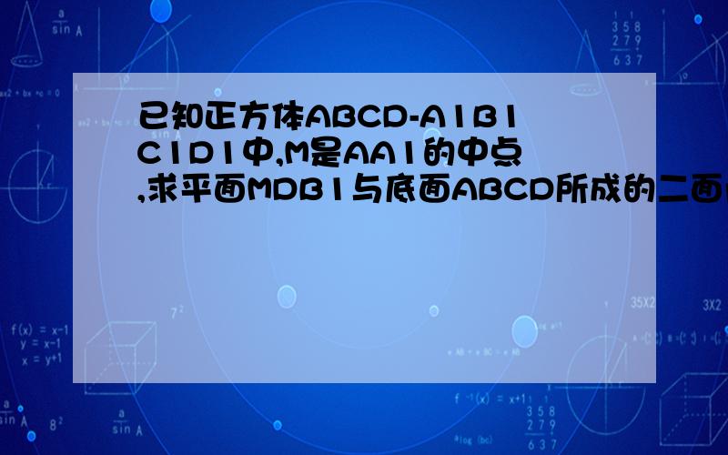 已知正方体ABCD-A1B1C1D1中,M是AA1的中点,求平面MDB1与底面ABCD所成的二面角的平面角的正弦值
