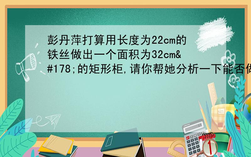 彭丹萍打算用长度为22cm的铁丝做出一个面积为32cm²的矩形柜,请你帮她分析一下能否做到.