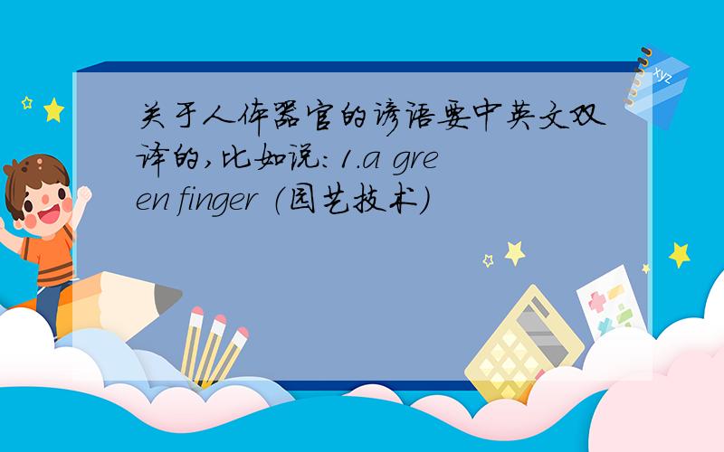 关于人体器官的谚语要中英文双译的,比如说:1.a green finger （园艺技术）