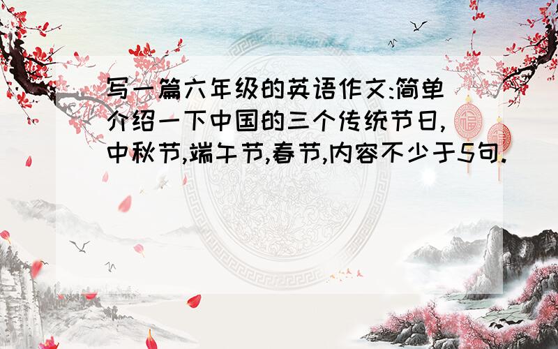 写一篇六年级的英语作文:简单介绍一下中国的三个传统节日,中秋节,端午节,春节,内容不少于5句.
