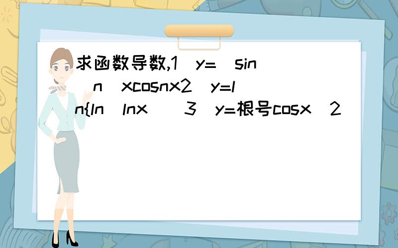求函数导数,1)y=(sin^n)xcosnx2)y=ln{ln(lnx)]3)y=根号cosx^2
