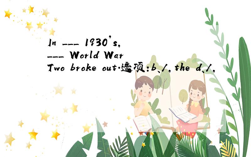 In ___ 1930’s,___ World War Two broke out.选项:b、/,the d、/,