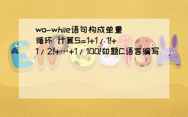 wo-while语句构成单重循环 计算S=1+1/1!+1/2!+…+1/100!如题C语言编写