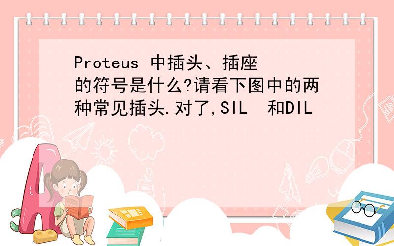 Proteus 中插头、插座的符号是什么?请看下图中的两种常见插头.对了,SIL  和DIL