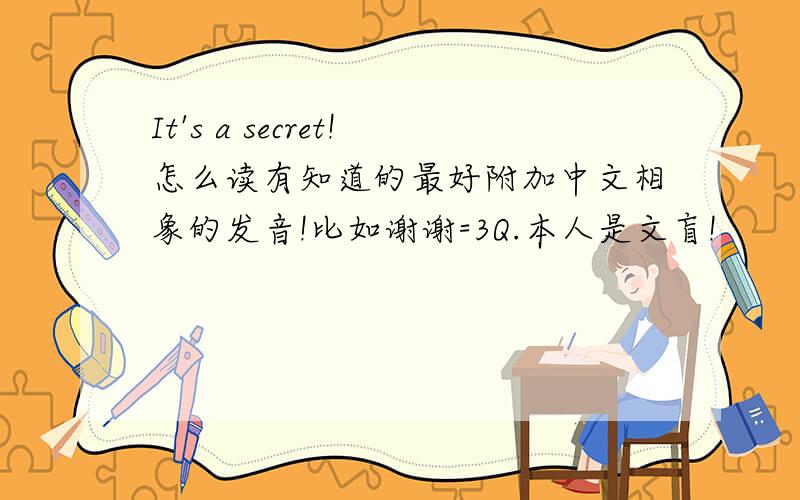 It's a secret!怎么读有知道的最好附加中文相象的发音!比如谢谢=3Q.本人是文盲!