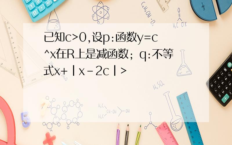 已知c>0,设p:函数y=c^x在R上是减函数；q:不等式x+|x-2c|>