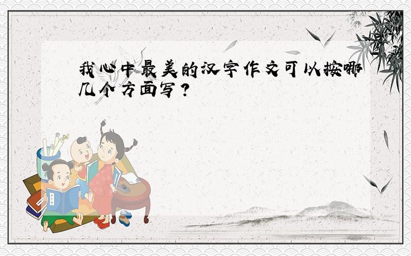 我心中最美的汉字作文可以按哪几个方面写?