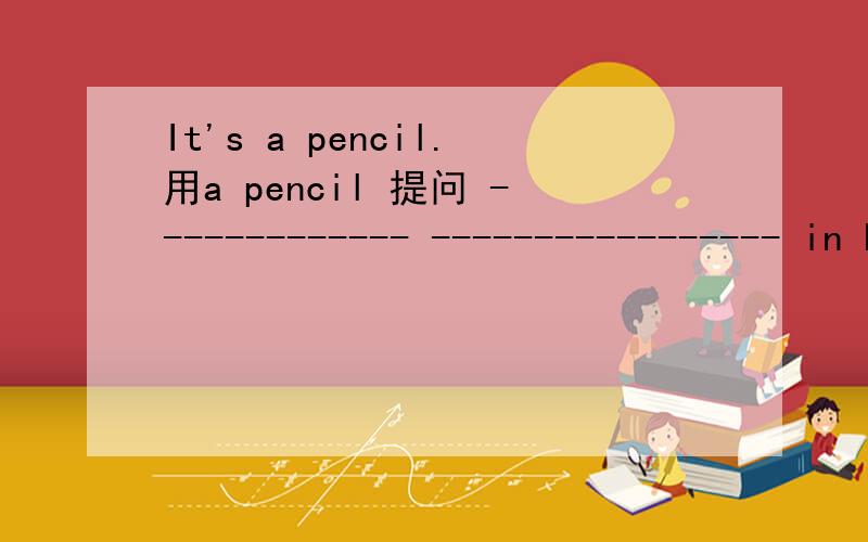 It's a pencil.用a pencil 提问 ------------- ----------------- in English?急快