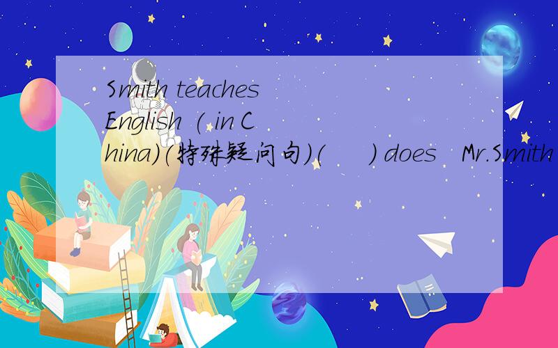 Smith teaches English ( in China)(特殊疑问句)(     ) does   Mr.Smith  (       )English?