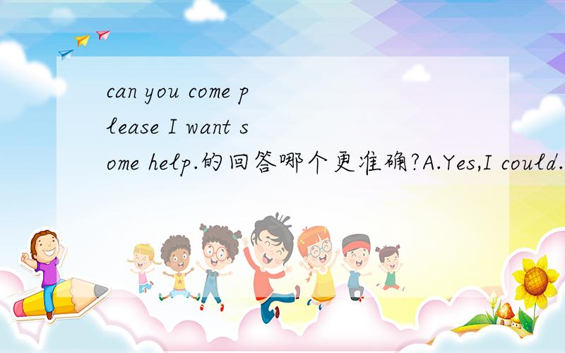 can you come please I want some help.的回答哪个更准确?A.Yes,I could.B.YOU are welcomeC.Sure.I am coming now用Can提问可以用could回答吗?A,c哪个更准确!