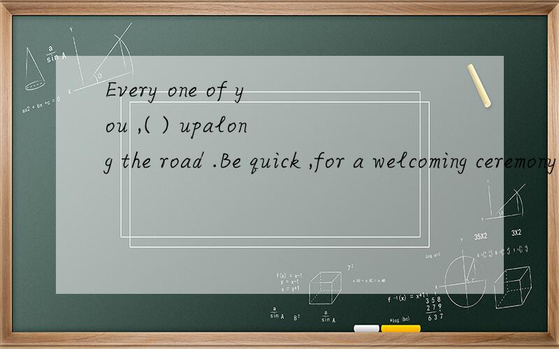 Every one of you ,( ) upalong the road .Be quick ,for a welcoming ceremony is ready to startEvery one of you ,( C) upalong the road .Be quick ,for a welcoming ceremony is ready to start .A islined B are lined C line D is lining为什么选C