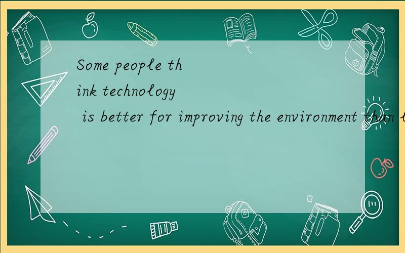 Some people think technology is better for improving the environment than living simpler life咋翻译