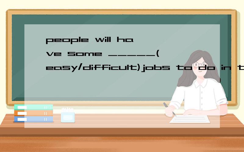 people will have some _____(easy/difficult)jobs to do in the future because