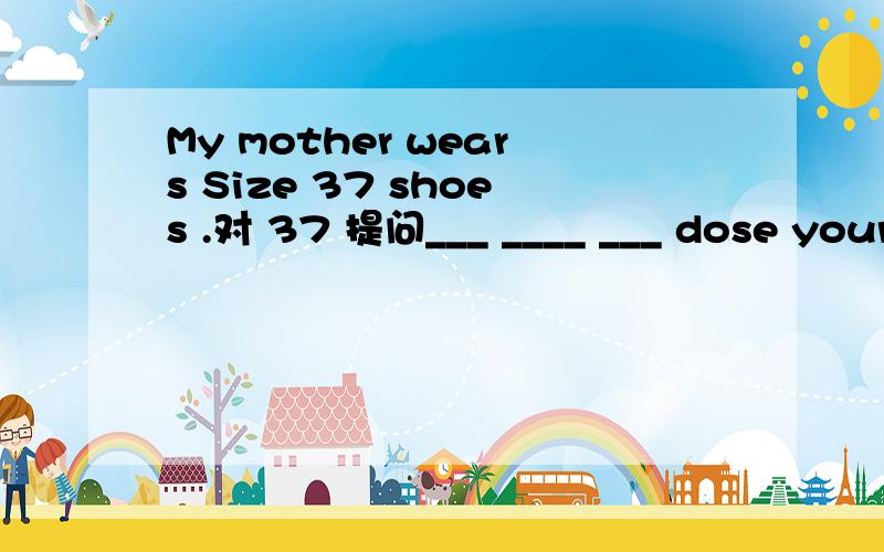 My mother wears Size 37 shoes .对 37 提问___ ____ ___ dose your mother wear?