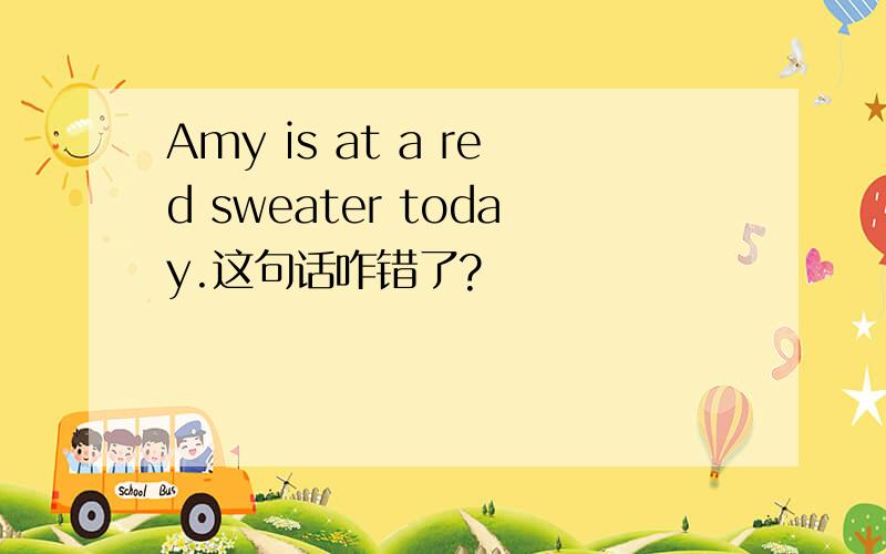 Amy is at a red sweater today.这句话咋错了?
