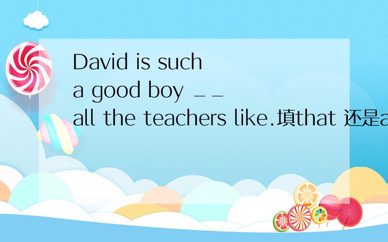David is such a good boy __ all the teachers like.填that 还是as 我觉得都对哎..填that,可以理解成such..that，如此...以致...填as,可以理解成表原因。最好讲下理由。