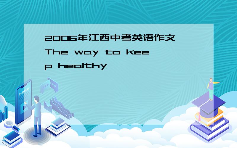 2006年江西中考英语作文 The way to keep healthy