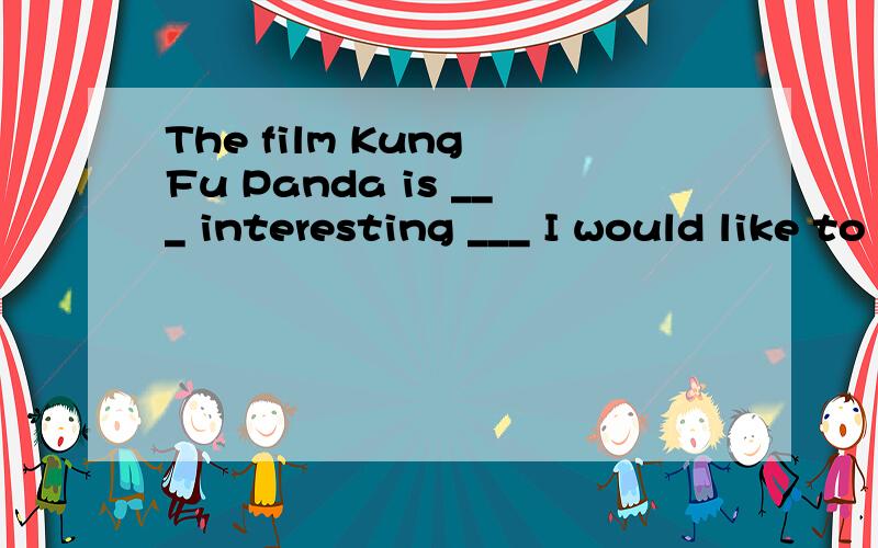The film Kung Fu Panda is ___ interesting ___ I would like to see it again.A.such:that B.too:to 最好把为什么这样写说下 The film Kung Fu Panda is ___ interesting ___ I would like to see it again.A.such:that B.too:to C.as:as D.so:thatTom mad